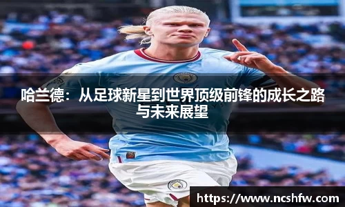 哈兰德：从足球新星到世界顶级前锋的成长之路与未来展望
